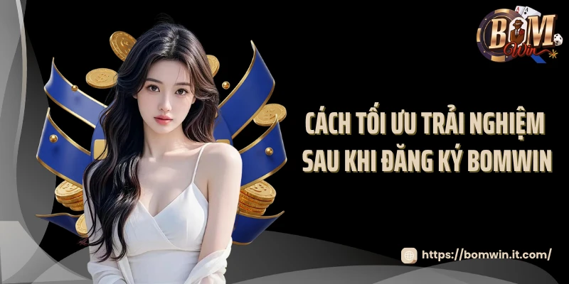 Cách tối ưu trải nghiệm sau khi đăng ký BOMWIN