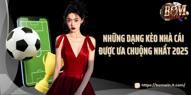 Những dạng kèo nhà cái được ưa chuộng nhất 2025